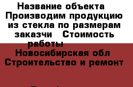  › Название объекта ­ Производим продукцию из стекла по размерам заказчи › Стоимость работы ­ 15 000 - Новосибирская обл. Строительство и ремонт » Портфолио   . Новосибирская обл.